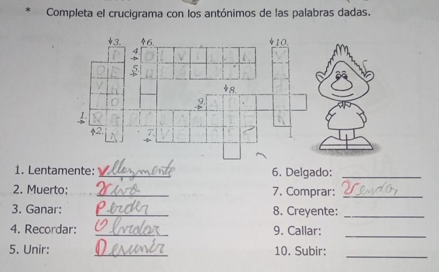 Completa el crucigrama con los antónimos de las palabras dadas. 
1. Lentamente: _6. Delgado:_ 
2. Muerto: _7. Comprar:_ 
3. Ganar: _8. Creyente:_ 
4. Recordar: _9. Callar:_ 
5. Unir: _10. Subir:_