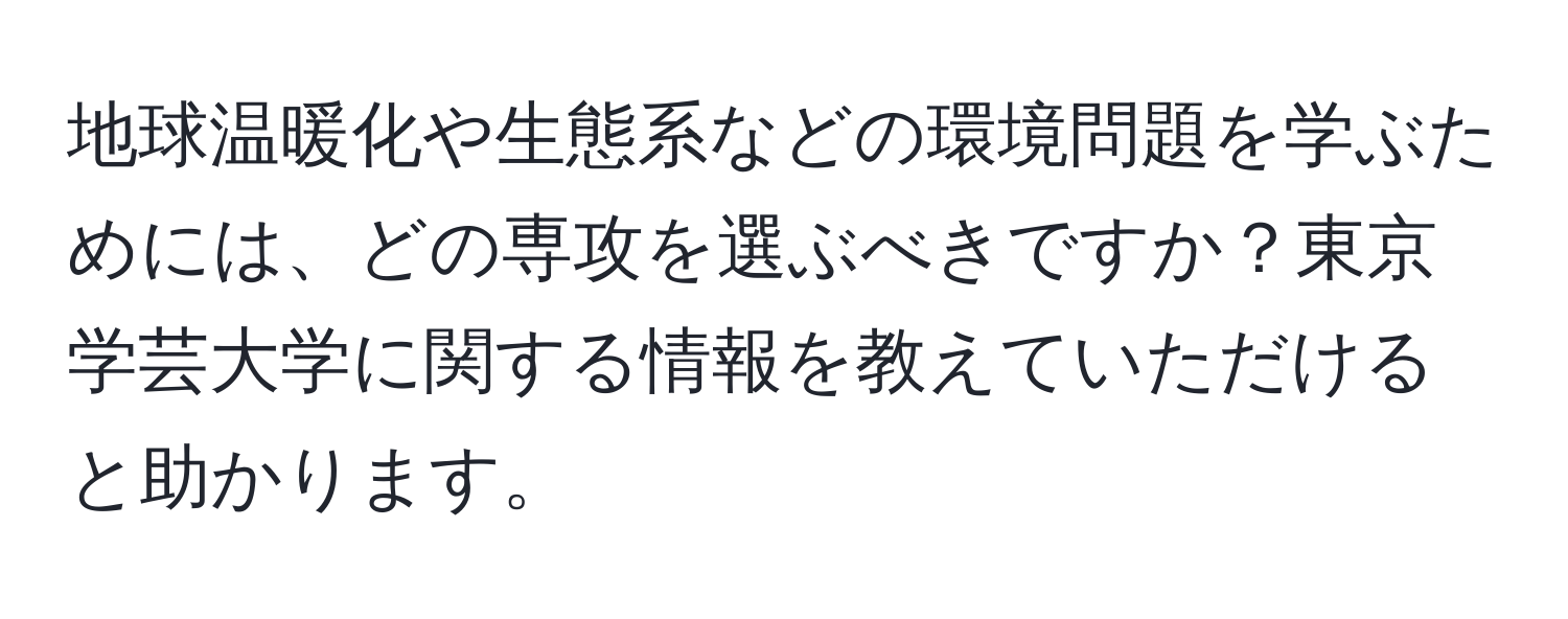 地球温暖化や生態系などの環境問題を学ぶためには、どの専攻を選ぶべきですか？東京学芸大学に関する情報を教えていただけると助かります。