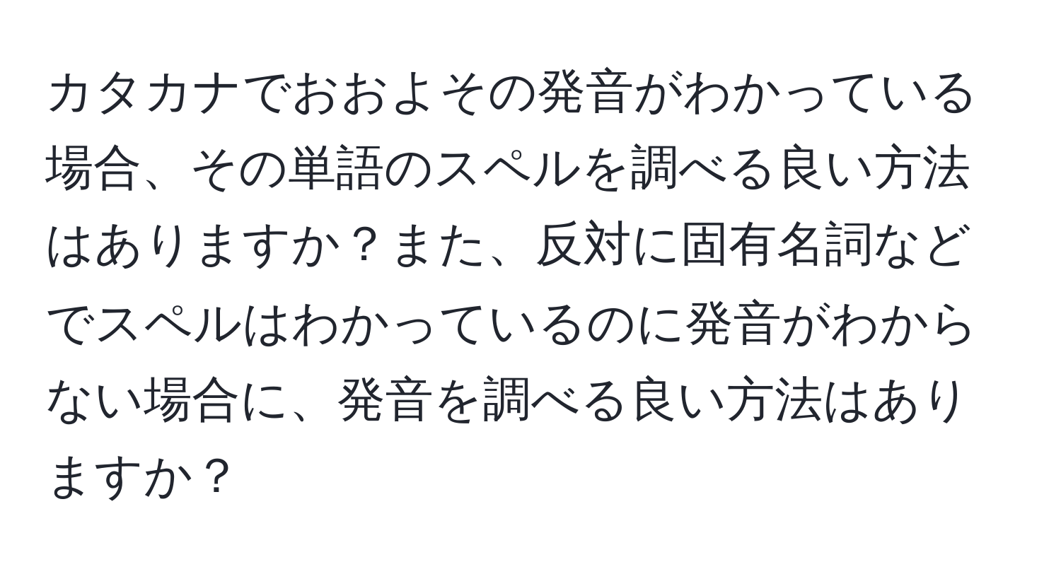 カタカナでおおよその発音がわかっている場合、その単語のスペルを調べる良い方法はありますか？また、反対に固有名詞などでスペルはわかっているのに発音がわからない場合に、発音を調べる良い方法はありますか？