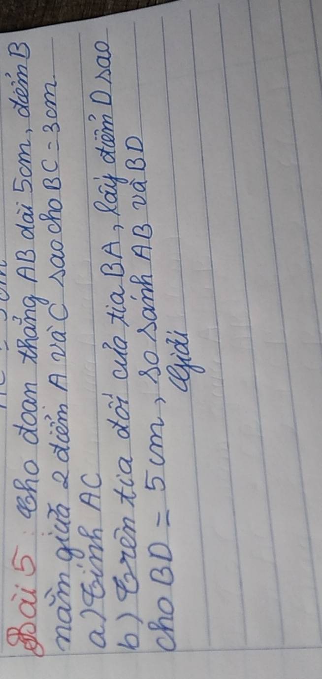 ai 5 tho doam thang AB dai 5om, dem B 
namgiúá adièm A váC saocho BC=3cm
a)tinh AC
b) ozentia doi cua xia BA, Roy diom D Aao 
cho BD=5cm ,SO Sam AB vQBD 
Qiài