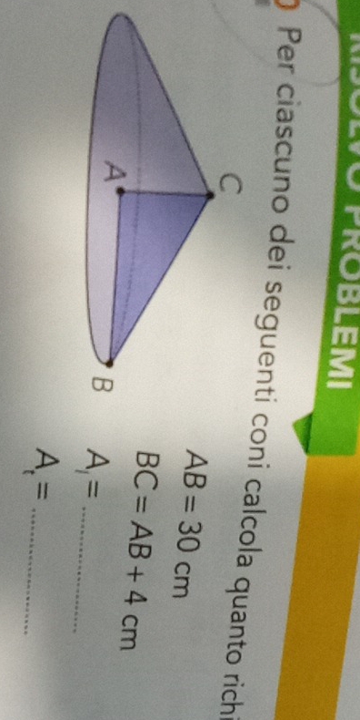 Clo troblemi 
) Per ciascuno dei seguenti coni calcola quanto rich
AB=30cm
BC=AB+4cm
A_1= _ 
_ A. =