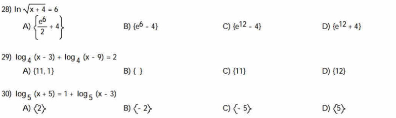 In sqrt(x+4)=6
A)   e^6/2 +4
B)  e^6-4 C)  e^(12)-4 D)  e^(12)+4
29) log _4(x-3)+log _4(x-9)=2
A)  11,1 B)   C)  11 D)  12
30) log _5(x+5)=1+log _5(x-3)
A)  2> B) C) D)  5