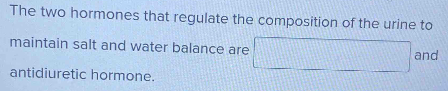 The two hormones that regulate the composition of the urine to 
maintain salt and water balance are □ and 
antidiuretic hormone.