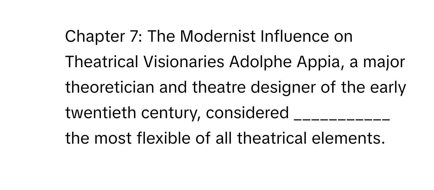 Chapter 7: The Modernist Influence on Theatrical Visionaries Adolphe Appia, a major theoretician and theatre designer of the early twentieth century, considered ___________ the most flexible of all theatrical elements.