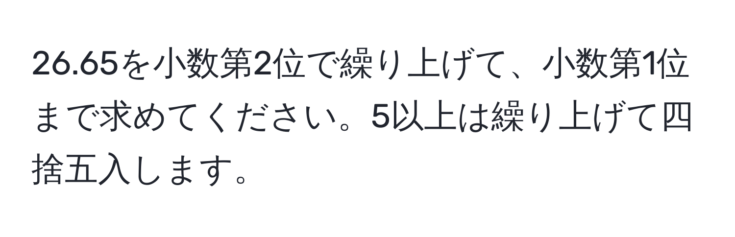 26.65を小数第2位で繰り上げて、小数第1位まで求めてください。5以上は繰り上げて四捨五入します。