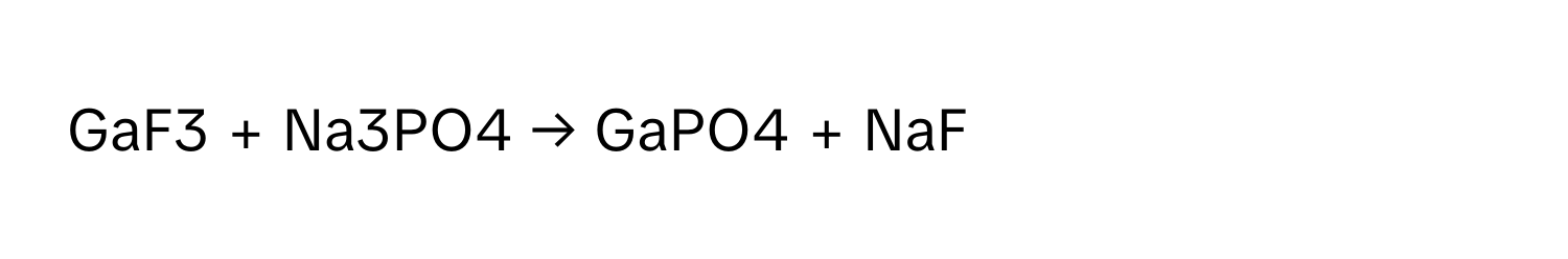 GaF3 + Na3PO4 → GaPO4 + NaF