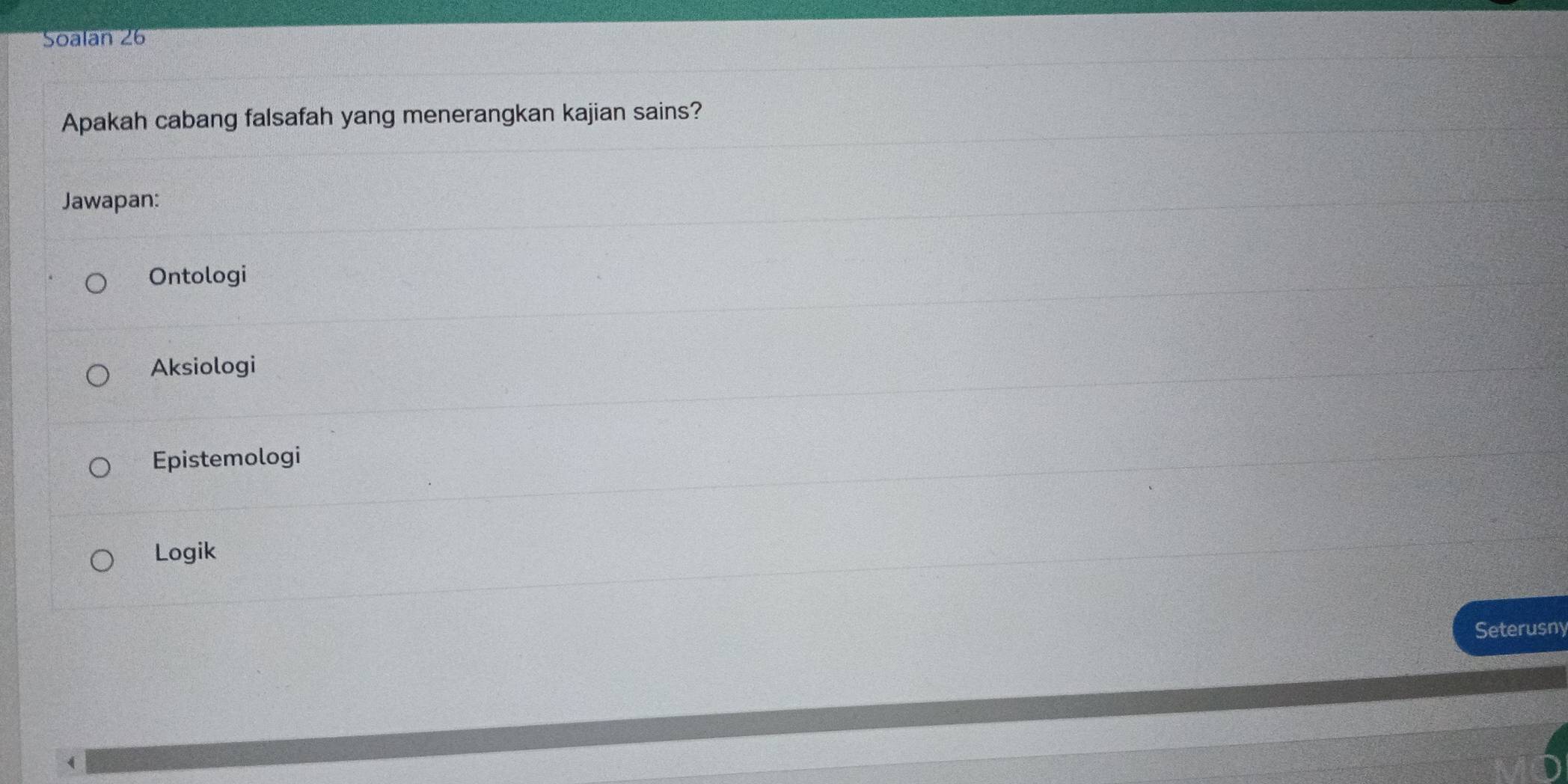 Soalan 26
Apakah cabang falsafah yang menerangkan kajian sains?
Jawapan:
Ontologi
Aksiologi
Epistemologi
Logik
Seterusny