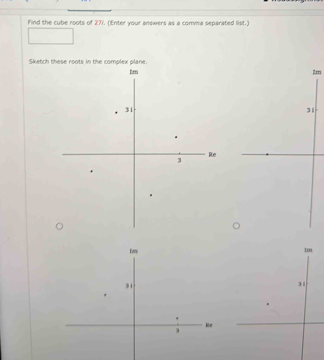 Find the cube roots of 27/. (Enter your answers as a comma separated list.) 
Sketch these roots in the complex plane.
m