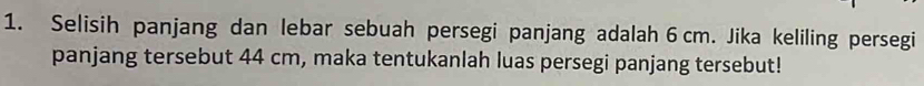 Selisih panjang dan lebar sebuah persegi panjang adalah 6cm. Jika keliling persegi 
panjang tersebut 44 cm, maka tentukanlah luas persegi panjang tersebut!