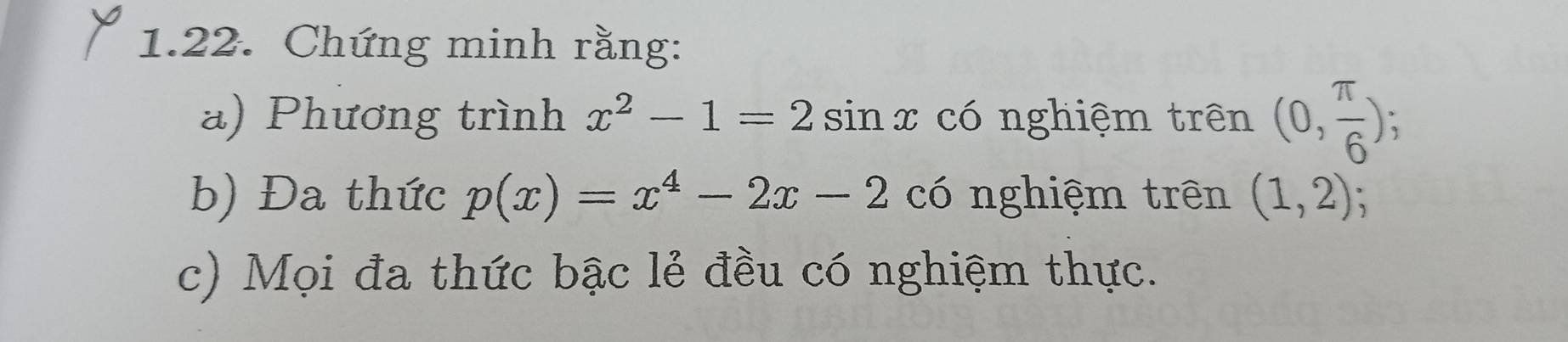 Chứng minh rằng: 
a) Phương trình x^2-1=2sin x có nghiệm trên (0, π /6 ); 
b) Đa thức p(x)=x^4-2x-2 có nghiệm trên (1,2); 
c) Mọi đa thức bậc lẻ đều có nghiệm thực.