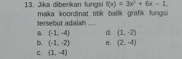 Jika diberikan fungsi f(x)=3x^2+6x-1, 
maka koordinat titik balik grafik fungsi
tersebut adalah ....
a. (-1,-4) d. (1,-2)
b. (-1,-2) e. (2,-4)
C. (1,-4)