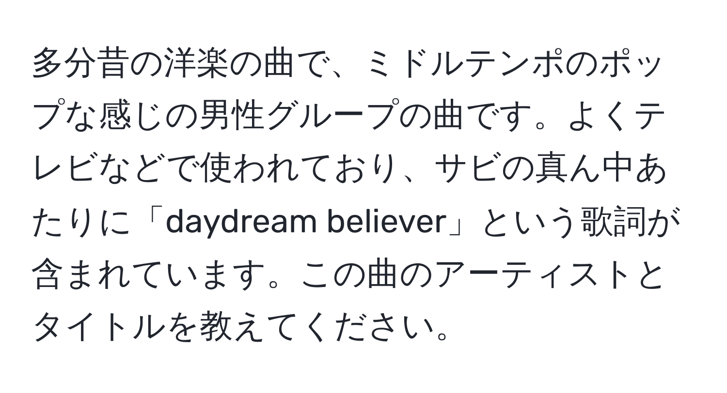 多分昔の洋楽の曲で、ミドルテンポのポップな感じの男性グループの曲です。よくテレビなどで使われており、サビの真ん中あたりに「daydream believer」という歌詞が含まれています。この曲のアーティストとタイトルを教えてください。