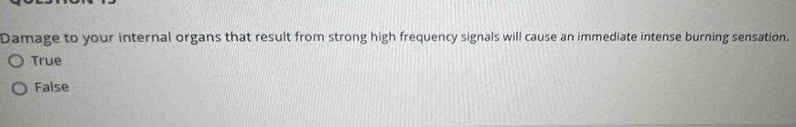 Damage to your internal organs that result from strong high frequency signals will cause an immediate intense burning sensation.
True
False