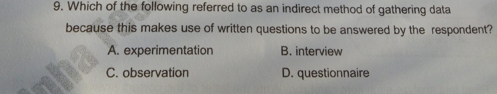 Which of the following referred to as an indirect method of gathering data
because this makes use of written questions to be answered by the  respondent?
A. experimentation B. interview
C. observation D. questionnaire