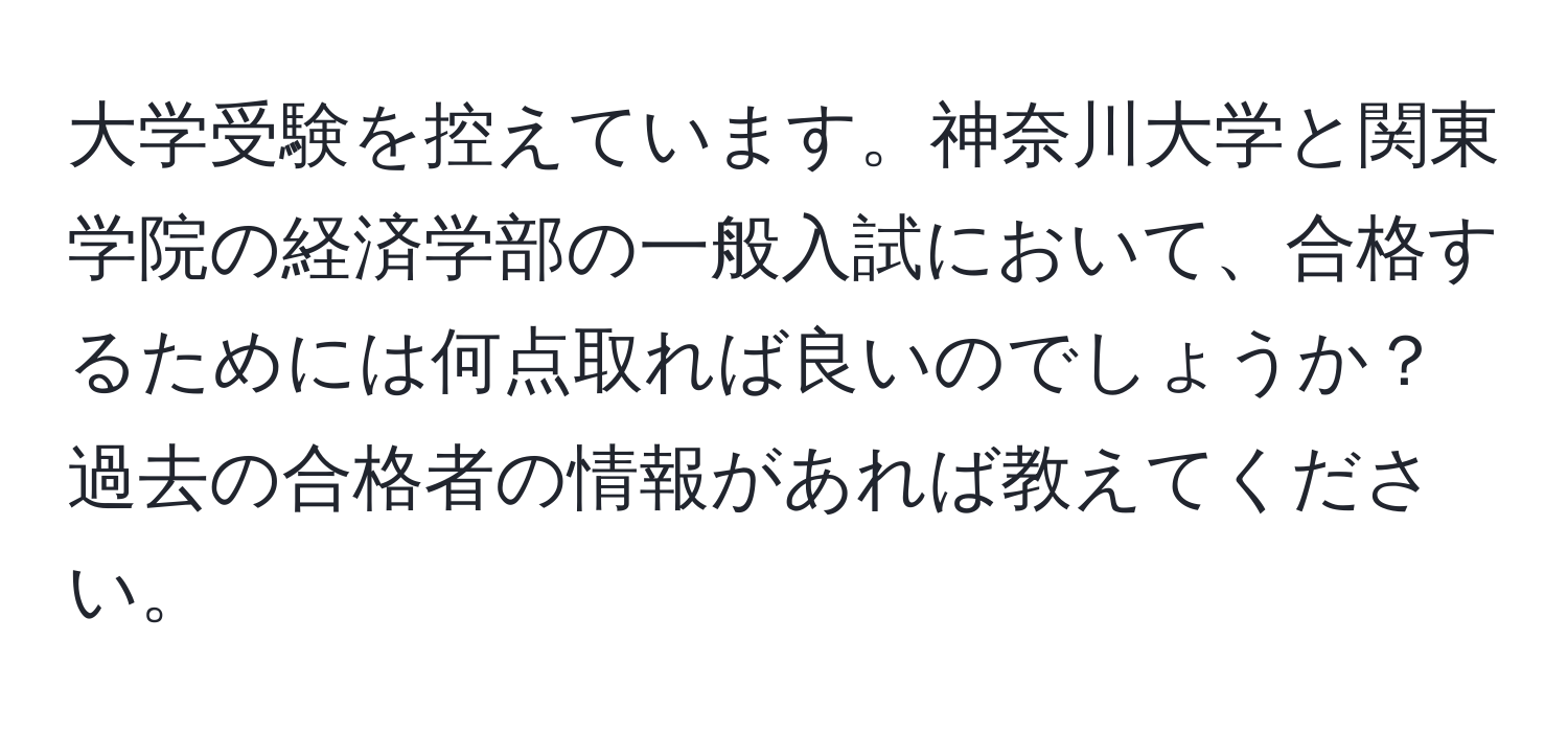 大学受験を控えています。神奈川大学と関東学院の経済学部の一般入試において、合格するためには何点取れば良いのでしょうか？過去の合格者の情報があれば教えてください。