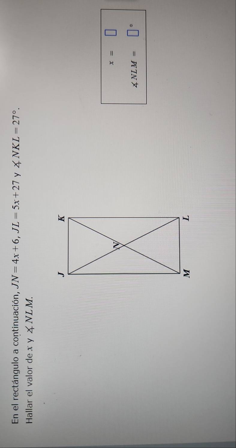 En el rectángulo a continuación, JN=4x+6, JL=5x+27 y ∠ NKL=27°. 
Hallar el valor de x Y ∠ NLM.
x=□
∠ NLM= □°