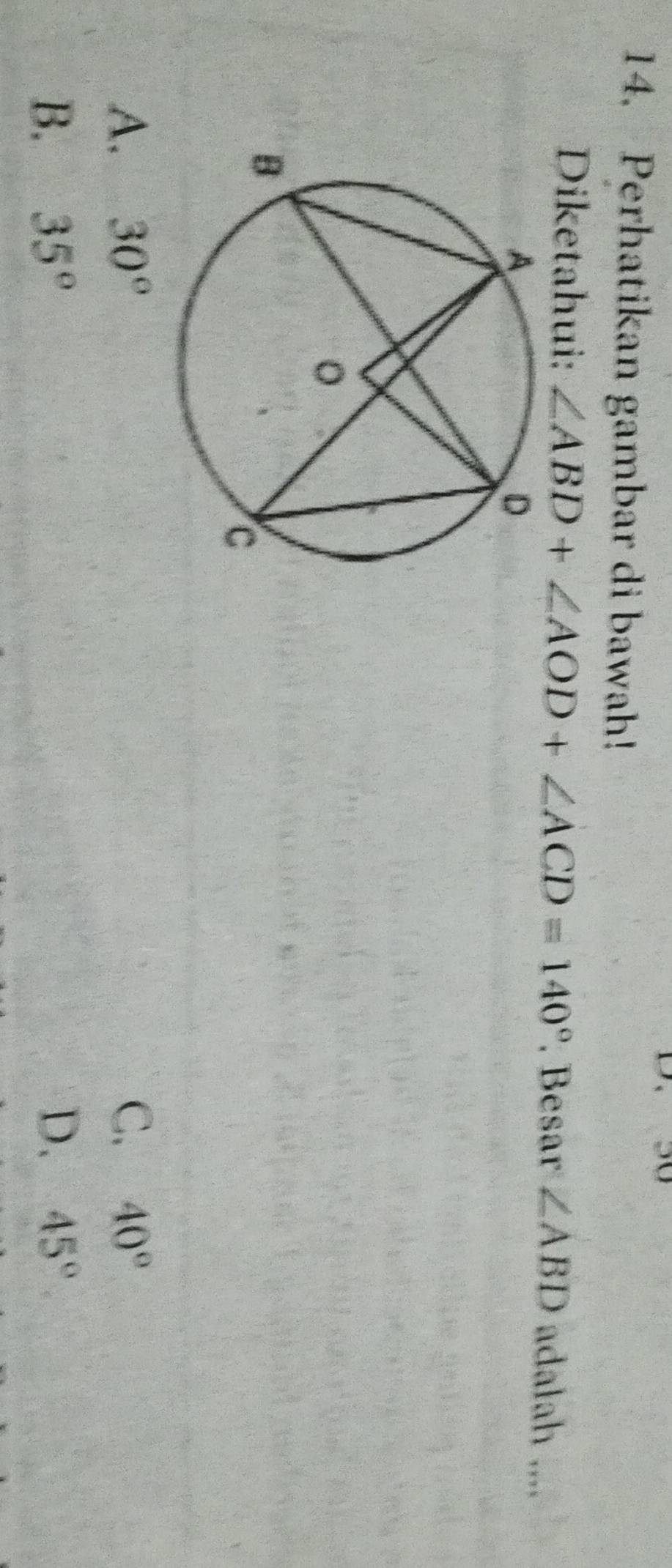 50
14. Perhatikan gambar di bawah!
Diketahui: ∠ ABD+∠ AOD+∠ ACD=140° Besar ∠ ABD adalah ....
A. 30° C. 40°
B. 35° D. 45°