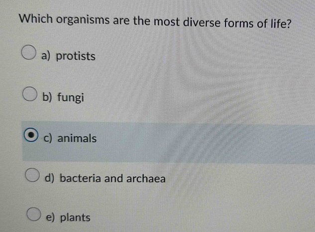 Which organisms are the most diverse forms of life?
a) protists
b) fungi
c) animals
d) bacteria and archaea
e) plants