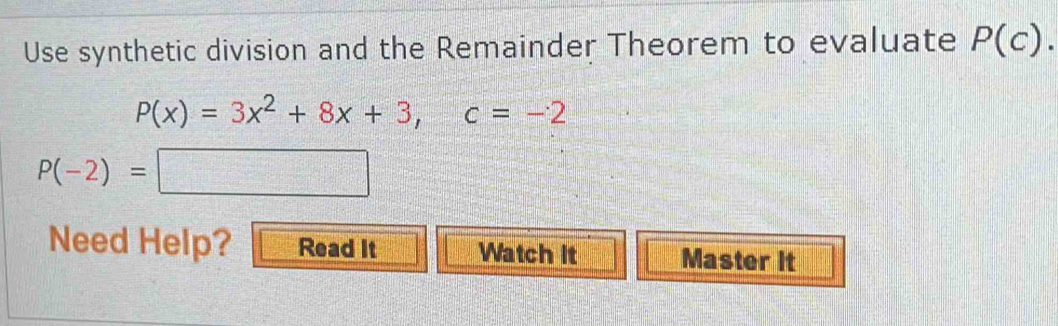 Use synthetic division and the Remainder Theorem to evaluate P(c).
P(x)=3x^2+8x+3, c=-2
P(-2)=□
Need Help? Read It Watch It Master it