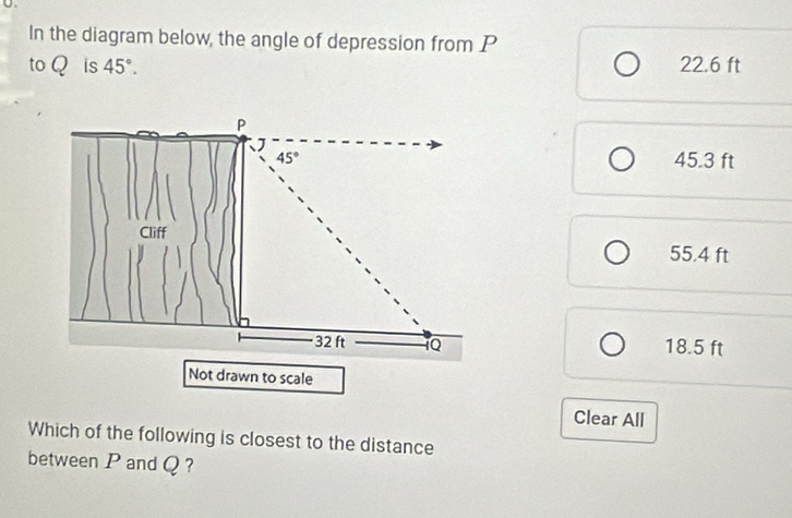 In the diagram below, the angle of depression from P
to Q is 45°. 22.6 ft
P

45° 45.3 ft
Cliff
55.4 ft
32 ft 1Q 18.5 ft
Not drawn to scale
Clear All
Which of the following is closest to the distance
between P and Q ?