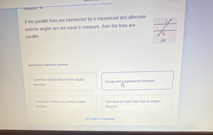 Defnición
if two parallel lines are intersected by a transversal and alternate
exterior angles are are equal in measure, then the lines are
parallel.
Selecciona el término correcto
Converse of alternate interior angles
theorem Congruent supplements theorem
Converse of alternate exterior angles Converse of same side interior angles
thearem theorem
No sabes la respuesta?