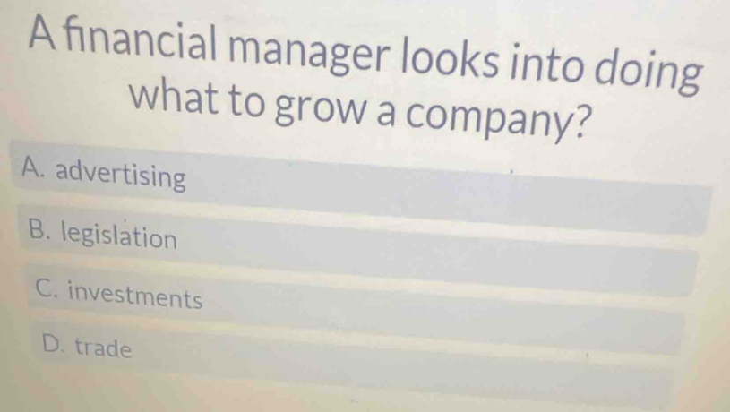 A financial manager looks into doing
what to grow a company?
A. advertising
B. legislation
C. investments
D. trade