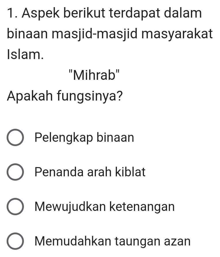 Aspek berikut terdapat dalam
binaan masjid-masjid masyarakat
Islam.
"Mihrab"
Apakah fungsinya?
Pelengkap binaan
Penanda arah kiblat
Mewujudkan ketenangan
Memudahkan taungan azan