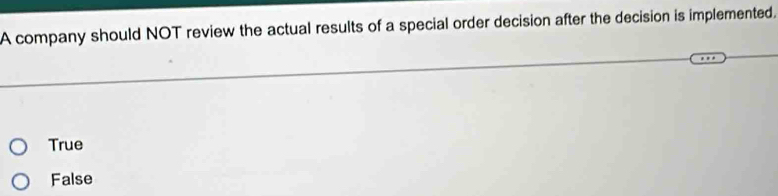 A company should NOT review the actual results of a special order decision after the decision is implemented.
True
False