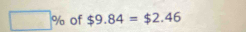 □ % of $9.84=$2.46