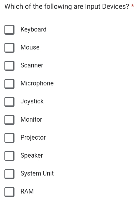 Which of the following are Input Devices? *
Keyboard
Mouse
Scanner
Microphone
Joystick
Monitor
Projector
Speaker
System Unit
RAM