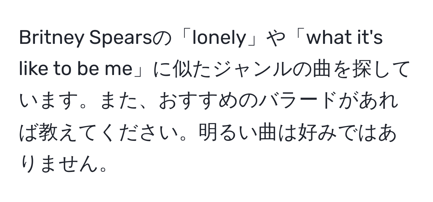 Britney Spearsの「lonely」や「what it's like to be me」に似たジャンルの曲を探しています。また、おすすめのバラードがあれば教えてください。明るい曲は好みではありません。