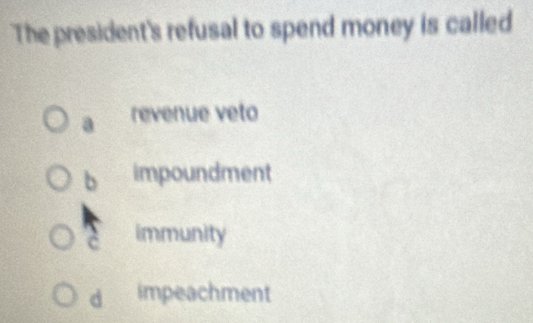 The president's refusal to spend money is called
a revenue veto
b impoundment
c immunity
d impeachment