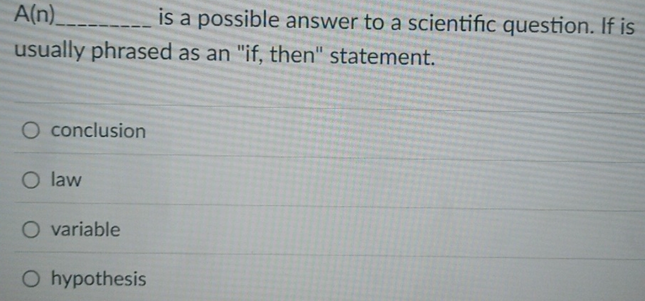 A(n)_ is a possible answer to a scientific question. If is
usually phrased as an "if, then" statement.
conclusion
law
variable
hypothesis