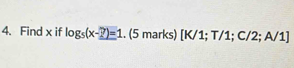 Find x if log _5(x-7)=1. (5 marks) [ K/1; T/1; C/2; A/1]