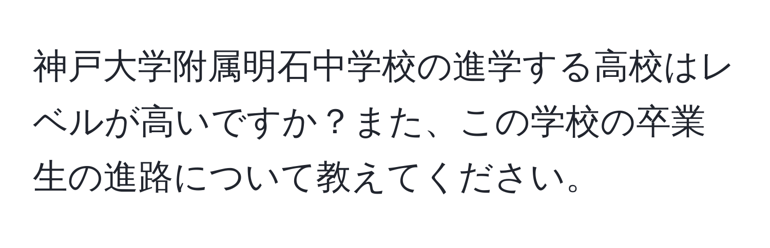 神戸大学附属明石中学校の進学する高校はレベルが高いですか？また、この学校の卒業生の進路について教えてください。