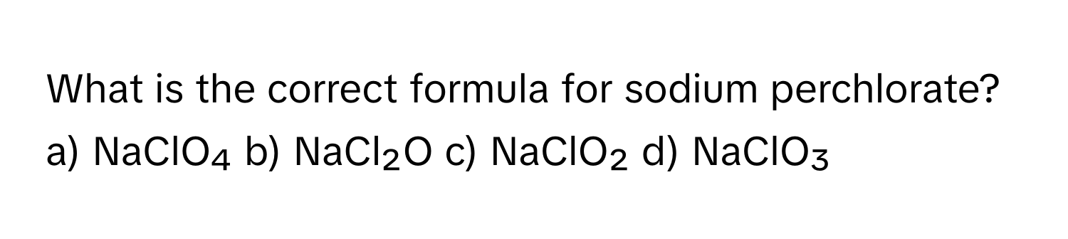 What is the correct formula for sodium perchlorate?

a) NaClO₄ b) NaCl₂O c) NaClO₂ d) NaClO₃