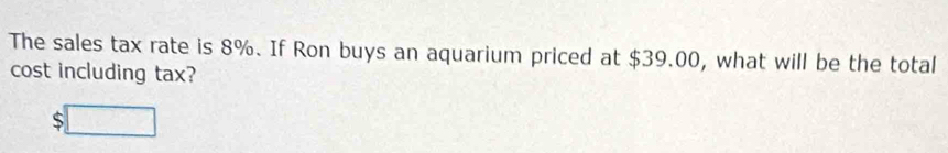 The sales tax rate is 8%. If Ron buys an aquarium priced at $39.00, what will be the total
cost including tax?
c □