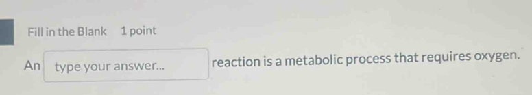 Fill in the Blank 1 point 
An type your answer... reaction is a metabolic process that requires oxygen.