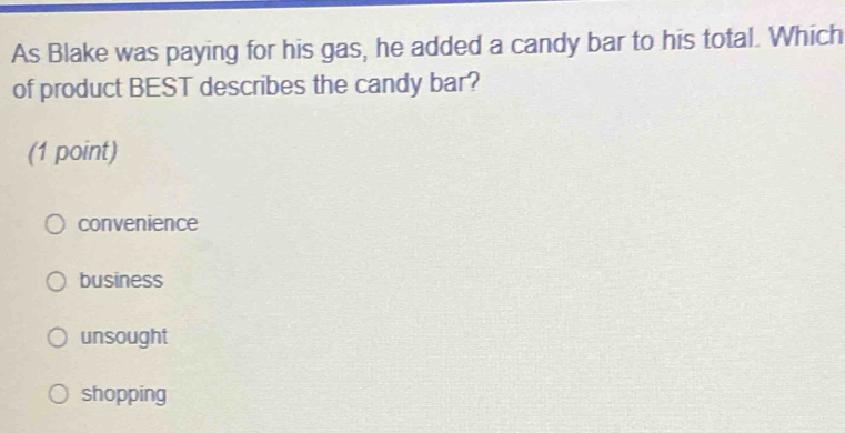 As Blake was paying for his gas, he added a candy bar to his total. Which
of product BEST describes the candy bar?
(1 point)
convenience
business
unsought
shopping