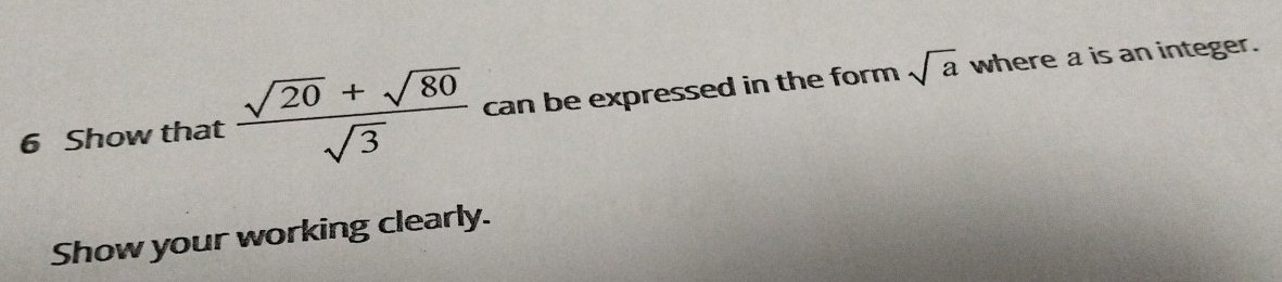 Show that  (sqrt(20)+sqrt(80))/sqrt(3)  can be expressed in the form . sqrt(a) where a is an integer. 
Show your working clearly.