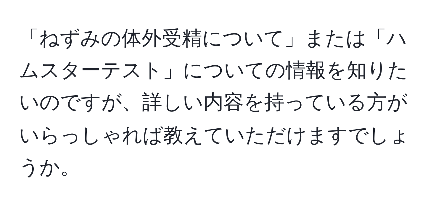 「ねずみの体外受精について」または「ハムスターテスト」についての情報を知りたいのですが、詳しい内容を持っている方がいらっしゃれば教えていただけますでしょうか。