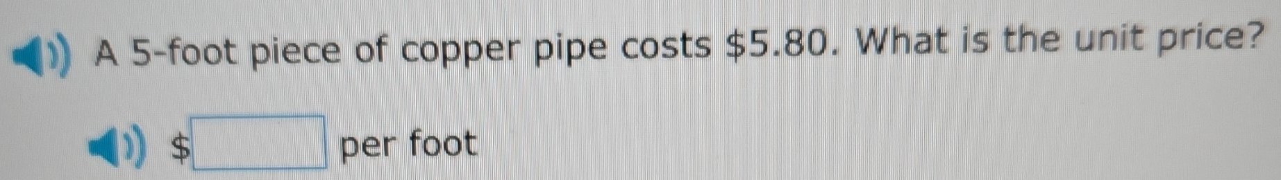 A 5-foot piece of copper pipe costs $5.80. What is the unit price?
$□ per foot