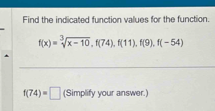 Find the indicated function values for the function.
f(x)=sqrt[3](x-10), f(74), f(11), f(9), f(-54)
f(74)=□ (Simplify your answer.)