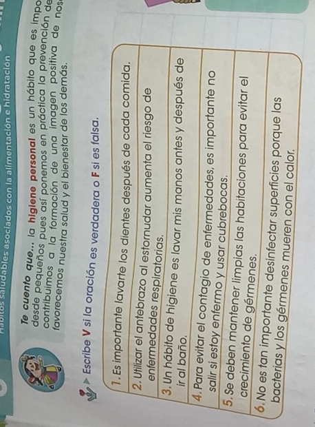 Habitos saludables asociados con la alimentación e hidratación 
Te cuento que... la higiene personal es un hábito que es impo 
desde pequeños pues así ponemos en práctica la prevención de 
contribuimos a la formación de una imagen positiva de nos 
favorecemos nuestra salud y el bienestar de los demás. 
Escribe V si la oración es verda