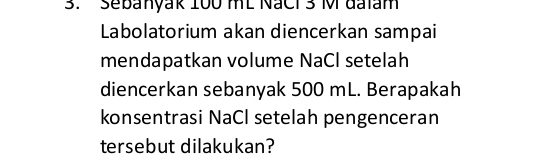 Sebanyak 100 mL NaCi 3 M đaïam 
Labolatorium akan diencerkan sampai 
mendapatkan volume NaCl setelah 
diencerkan sebanyak 500 mL. Berapakah 
konsentrasi NaCl setelah pengenceran 
tersebut dilakukan?