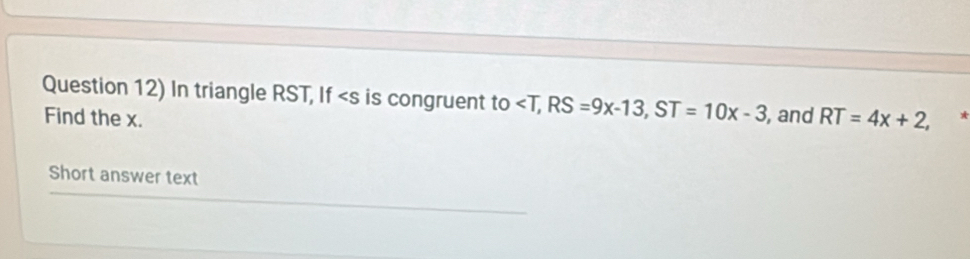 Question 12) In triangle RST, If is congruent to , RS=9x-13, ST=10x-3 , and RT=4x+2, 7 
Find the x. 
Short answer text