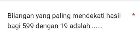 Bilangan yang paling mendekati hasil * 
bagi 599 dengan 19 adalah ......