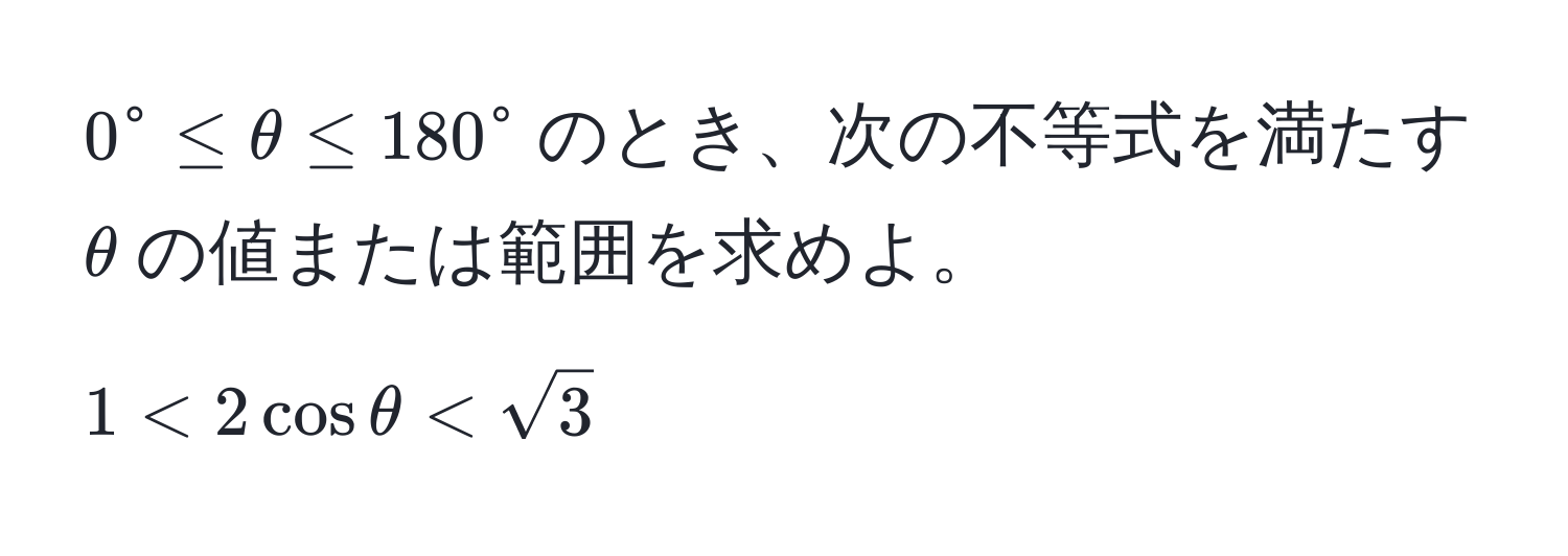 $0^(circ ≤ θ ≤ 180°$のとき、次の不等式を満たす$θ$の値または範囲を求めよ。  
$1 < 2cos θ < sqrt3)$