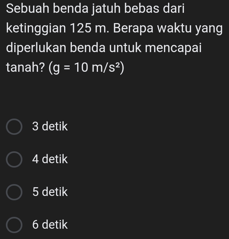 Sebuah benda jatuh bebas dari
ketinggian 125 m. Berapa waktu yang
diperlukan benda untuk mencapai
tanah? (g=10m/s^2)
3 detik
4 detik
5 detik
6 detik