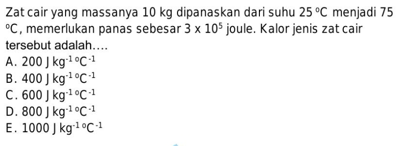 Zat cair yang massanya 10 kg dipanaskan dari suhu 25°C menjadi 75°C , memerlukan panas sebesar 3* 10^5 joule. Kalor jenis zat cair
tersebut adalah....
A. 200Jkg^(-1circ)C^(-1)
B. 400Jkg^(-1circ)C^(-1)
C. 600Jkg^(-1circ)C^(-1)
D. 800Jkg^(-1circ)C^(-1)
E. 1000Jkg^(-1circ)C^(-1)